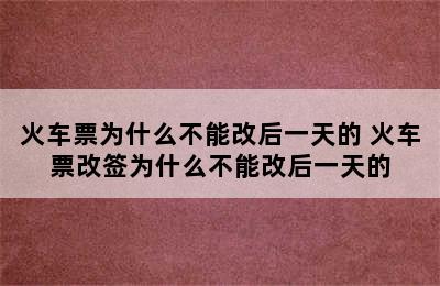 火车票为什么不能改后一天的 火车票改签为什么不能改后一天的